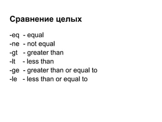 Сравнение целых
-eq   - equal
-ne   - not equal
-gt   - greater than
-lt   - less than
-ge   - greater than or equal to
-le   - less than or equal to
 
