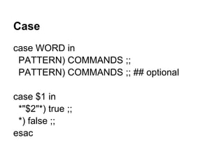 Case
case WORD in
 PATTERN) COMMANDS ;;
 PATTERN) COMMANDS ;; ## optional

case $1 in
 *"$2"*) true ;;
 *) false ;;
esac
 