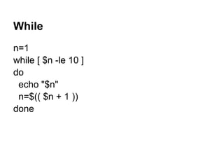 While
n=1
while [ $n -le 10 ]
do
 echo "$n"
 n=$(( $n + 1 ))
done
 