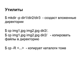 Утилиты
$ mkdir -p dir1/dir2/dir3 - создаст вложенные
директории

$ cp img1.jpg img2.jpg dir2/.
$ cp img1.jpg img2.jpg dir2/ - копировать
файлы в директорию

$ cp -R <...> - копирует каталоги тоже
 