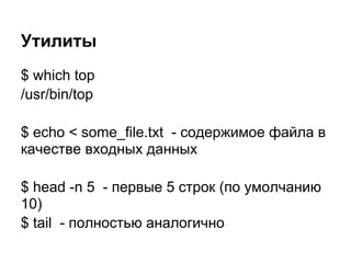 Утилиты
$ which top
/usr/bin/top

$ echo < some_file.txt - содержимое файла в
качестве входных данных

$ head -n 5 - первые 5 строк (по умолчанию
10)
$ tail - полностью аналогично
 