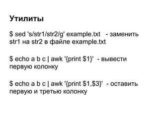 Утилиты
$ sed 's/str1/str2/g' example.txt - заменить
str1 на str2 в файле example.txt

$ echo a b c | awk '{print $1}' - вывести
первую колонку

$ echo a b c | awk '{print $1,$3}' - оставить
первую и третью колонку
 