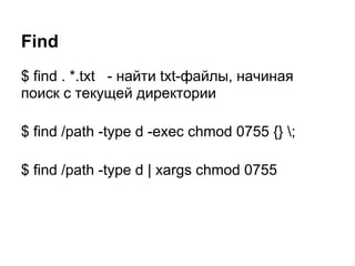 Find
$ find . *.txt - найти txt-файлы, начиная
поиск с текущей директории

$ find /path -type d -exec chmod 0755 {} ;

$ find /path -type d | xargs chmod 0755
 