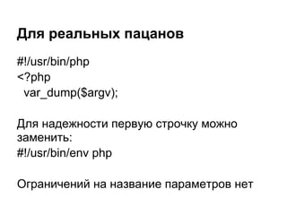 Для реальных пацанов
#!/usr/bin/php
<?php
 var_dump($argv);

Для надежности первую строчку можно
заменить:
#!/usr/bin/env php

Ограничений на название параметров нет
 