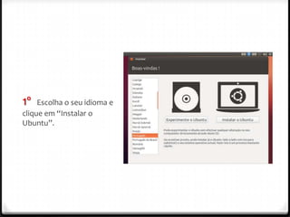 1º   Escolha o seu idioma e
clique em “Instalar o
Ubuntu”.
 