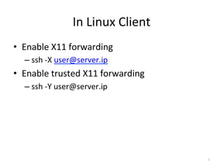 In	
 ?Linux	
 ?Client
?? Enable	
 ?X11	
 ?forwarding	
 ?
   C? ssh	
 ?-?\X	
 ?user@server.ip	
 ?
?? Enable	
 ?trusted	
 ?X11	
 ?forwarding	
 ?
   C? ssh	
 ?-?\Y	
 ?user@server.ip




                                                4
 