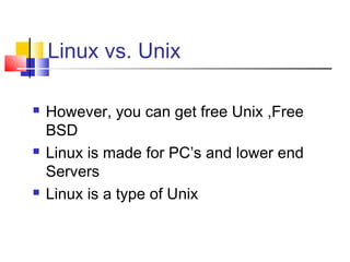 Linux vs. Unix

   However, you can get free Unix ,Free
    BSD
   Linux is made for PC’s and lower end
    Servers
   Linux is a type of Unix
 