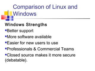 Comparison of Linux and
   Windows
Windows Strengths
Better support

More software available

Easier for new users to use

Professionals & Commercial Teams

Closed source makes it more secure

(debatable).
 