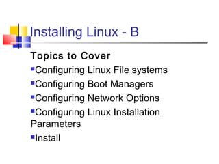 Installing Linux - B
Topics to Cover
Configuring Linux File systems

Configuring Boot Managers

Configuring Network Options

Configuring Linux Installation

Parameters
Install
 
