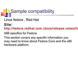 Sample compatibility
Linux fedora . Red Hat
Site:
http://fedora.redhat.com./docs/release.notes/fc
X86 specifics for Fedora
This section covers any specific information you
may need to know about Fedora Core and the x86
hardware platform.
 