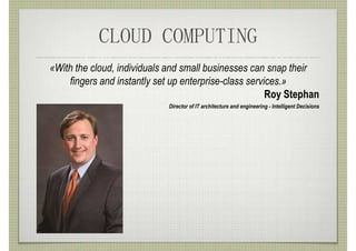 CLOUD COMPUTING
«With the cloud, individuals and small businesses can snap their
    fingers and instantly set up enterprise-class services.»
                                                       Roy Stephan
                             Director of IT architecture and engineering - Intelligent Decisions
 