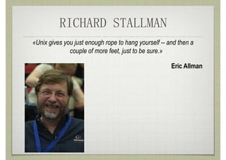 RICHARD STALLMAN
«Unix gives you just enough rope to hang yourself -- and then a
              couple of more feet, just to be sure.»

                                                      Eric Allman
 