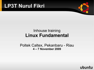 LP3T Nurul Fikri



             Inhouse training
         Linux Fundamental

      Poltek Caltex, Pekanbaru - Riau
             4 – 7 November 2009
 