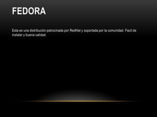 FEDORA
Esta es una distribución patrocinada por RedHat y soportada por la comunidad. Facil de
instalar y buena calidad.
 