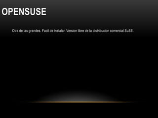 OPENSUSE
 Otra de las grandes. Facil de instalar. Version libre de la distribucion comercial SuSE.
 