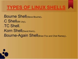 TYPES OF LINUX SHELLS
Bourne Shell(Steve Bourne).
C Shell(Bill Joy).
TC Shell.
Korn Shell(David Korn).
Bourne-Again Shell(Brian Fox and Chet Ramey).
 