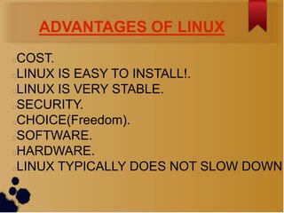 ADVANTAGES OF LINUX
COST.
LINUX IS EASY TO INSTALL!.
LINUX IS VERY STABLE.
SECURITY.
CHOICE(Freedom).
SOFTWARE.
HARDWARE.
LINUX TYPICALLY DOES NOT SLOW DOWN
 