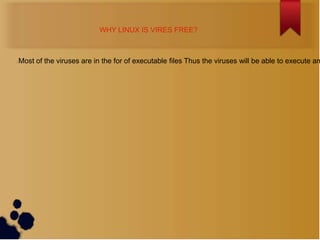 WHY LINUX IS VIRES FREE?



Most of the viruses are in the for of executable files Thus the viruses will be able to execute an

 