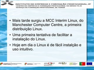 ●   Mais tarde surgiu a MCC Interim Linux, do
    Manchester Computer Centre, a primeira
    distribuição Linux.
●   Uma primeira tentativa de facilitar a
    instalação do Linux.
●   Hoje em dia o Linux é de fácil instalção e
    uso intuitivo.
 