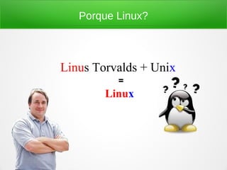 Porque Linux?
Linus Torvalds + Unix
Linux
=
 