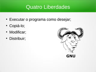 Quatro Liberdades
●
Executar o programa como desejar;
●
Copiá-lo;
●
Modificar;
●
Distribuir;
GNU
 