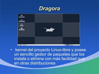 Dragora
• kernel del proyecto Linux-libre y posee
un sencillo gestor de paquetes que los
instala o elimina con más facilidad que
en otras distribuciones
 