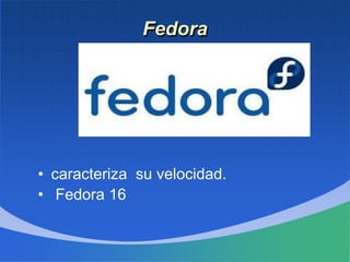 Fedora
• caracteriza su velocidad.
• Fedora 16
 