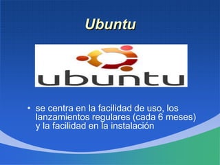 Ubuntu
• se centra en la facilidad de uso, los
lanzamientos regulares (cada 6 meses)
y la facilidad en la instalación
 