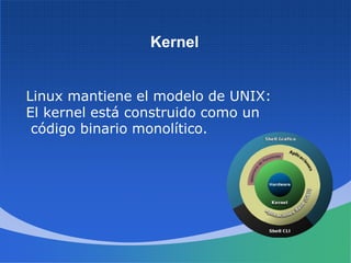 Kernel
Linux mantiene el modelo de UNIX:
El kernel está construido como un
código binario monolítico.
 