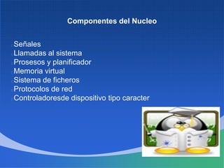 Componentes del Nucleo
Señales
Llamadas al sistema
Prosesos y planificador
Memoria virtual
Sistema de ficheros
Protocolos de red
Controladoresde dispositivo tipo caracter
 