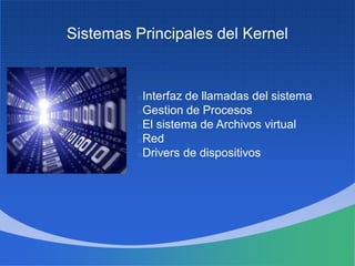 Sistemas Principales del Kernel
Interfaz de llamadas del sistema
Gestion de Procesos
El sistema de Archivos virtual
Red
Drivers de dispositivos
 