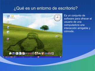 ¿Qué es un entorno de escritorio?
Es un conjunto de
software para ofrecer al
usuario de una
computadora una
interacción amigable y
cómoda.
 
