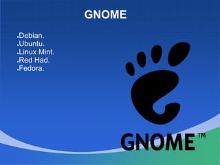GNOME
●Debian.
●Ubuntu.
●Linux Mint.
●Red Had.
●Fedora.
 
