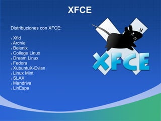 XFCE
Distribuciones con XFCE:
● Xfld
● Archie
● Belenix
● College Linux
● Dream Linux
● Fedora
● XubuntuX-Evian
● Linux Mint
● SLAX
● Mandriva
● LinEspa
 
