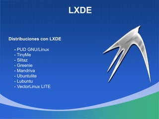 LXDE
Distribuciones con LXDE
- PUD GNU/Linux
- TinyMe
- Slitaz
- Greenie
- Mandriva
- Ubuntulite
- Lubuntu
- VectorLinux LITE
 