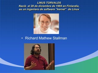 LINUS TORVALDS
Nació el 28 de diciembre de 1969 en Finlandia,
es un ingeniero de software “kernel” de Linux
• Richard Mathew Stallman
 