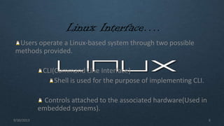 Linux Interface….
Users operate a Linux-based system through two possible
methods provided.
CLI(Command Line Interface)
Shell is used for the purpose of implementing CLI.
Controls attached to the associated hardware(Used in
embedded systems).
9/30/2013 6
 