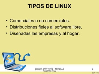 TIPOS DE LINUX
• Comerciales o no comerciales.
• Distribuciones fieles al software libre.
• Diseñadas las empresas y al hogar.

COBEÑA DARY NAYID - MARCILLO
ROBERTH IVAN

4

 