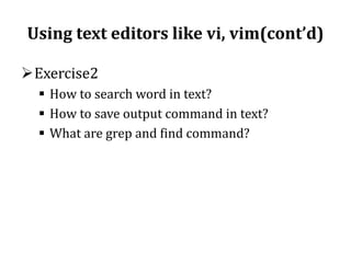 Using text editors like vi, vim(cont’d)
Exercise2
 How to search word in text?
 How to save output command in text?
 What are grep and find command?

 
