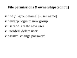 File permissions & ownerships(cont’d)
find / [-group name] [-user name]
newgrp: login to new group
useradd: create new user
Userdell: delete user
passwd: change password

 