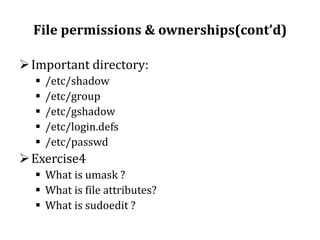 File permissions & ownerships(cont’d)
 Important directory:






/etc/shadow
/etc/group
/etc/gshadow
/etc/login.defs
/etc/passwd

 Exercise4
 What is umask ?
 What is file attributes?
 What is sudoedit ?

 
