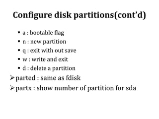Configure disk partitions(cont’d)






a : bootable flag
n : new partition
q : exit with out save
w : write and exit
d : delete a partition

parted : same as fdisk
partx : show number of partition for sda

 