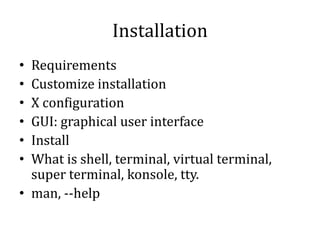 Installation
Requirements
Customize installation
X configuration
GUI: graphical user interface
Install
What is shell, terminal, virtual terminal,
super terminal, konsole, tty.
• man, --help
•
•
•
•
•
•

 