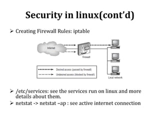 Security in linux(cont’d)
 Creating Firewall Rules: iptable

 /etc/services: see the services run on linux and more
details about them.
 netstat -> netstat –ap : see active internet connection

 