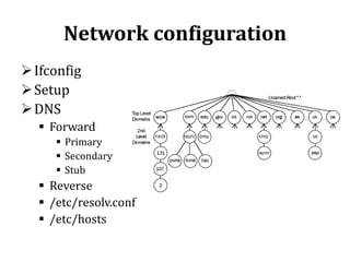 Network configuration
 Ifconfig
 Setup
 DNS
 Forward
 Primary
 Secondary
 Stub

 Reverse
 /etc/resolv.conf
 /etc/hosts

 