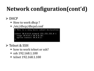 Network configuration(cont’d)
 DHCP
 How to work dhcp ?
 /etc/dhcp/dhcpd.conf

 Telnet & SSH
 how to work telnet or ssh?
 ssh 192.168.1.100
 telnet 192.168.1.100

 