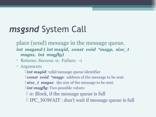 msgsnd System Call
place (send) message in the message queue.
int msgsnd ( int msqid, const void *msgp, size_t
msgsz, int ...