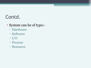 Contd.
• System can be of type:▫
▫
▫
▫
▫

Hardware
Software
I/O
Process
Resource

 