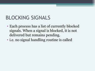 BLOCKING SIGNALS
• Each process has a list of currently blocked
signals. When a signal is blocked, it is not
delivered but...
