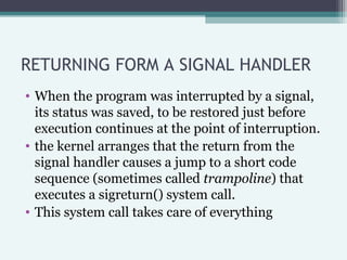 RETURNING FORM A SIGNAL HANDLER
• When the program was interrupted by a signal,
its status was saved, to be restored just ...